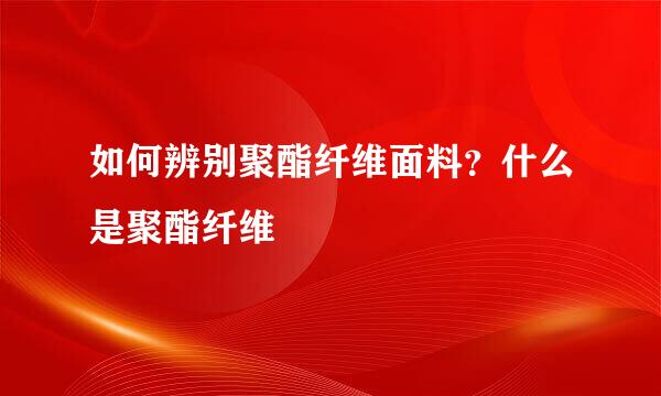 如何辨别聚酯纤维面料？什么是聚酯纤维