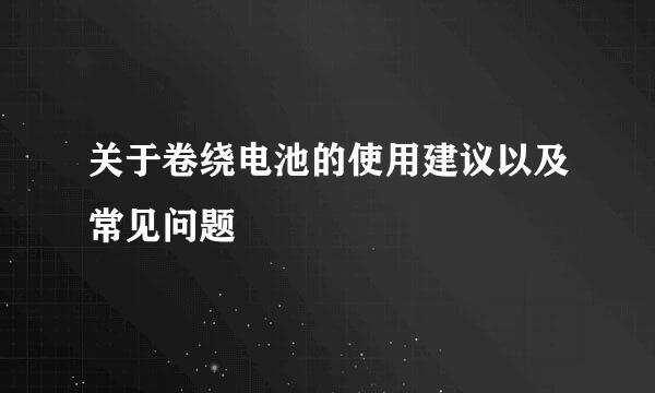 关于卷绕电池的使用建议以及常见问题