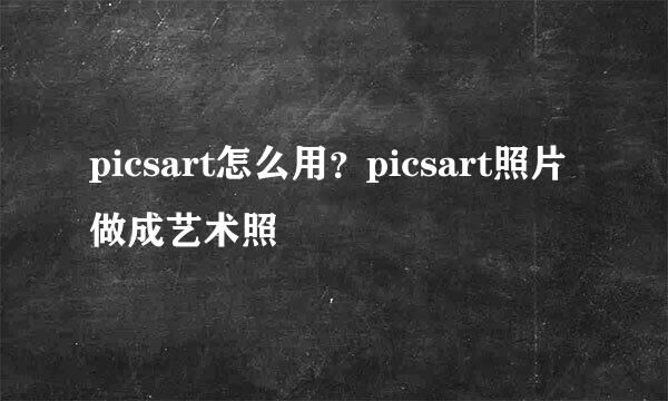 picsart怎么用？picsart照片做成艺术照