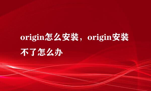 origin怎么安装，origin安装不了怎么办