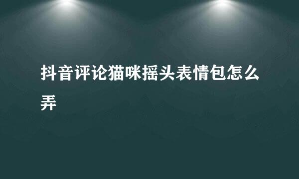 抖音评论猫咪摇头表情包怎么弄