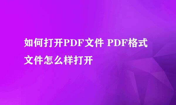 如何打开PDF文件 PDF格式文件怎么样打开