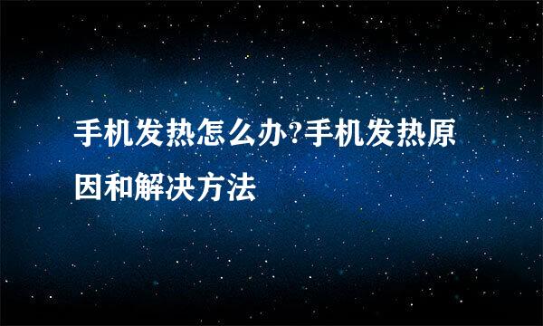 手机发热怎么办?手机发热原因和解决方法