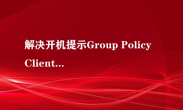 解决开机提示Group Policy Client服务未能登录