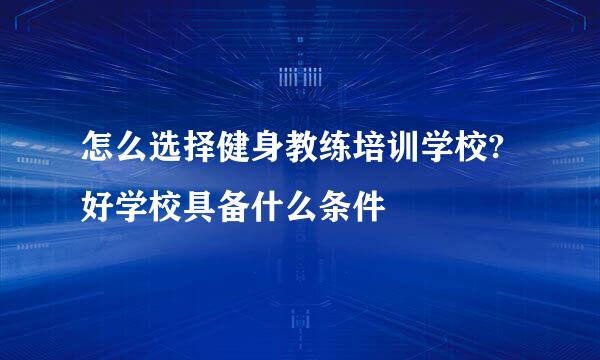 怎么选择健身教练培训学校?好学校具备什么条件