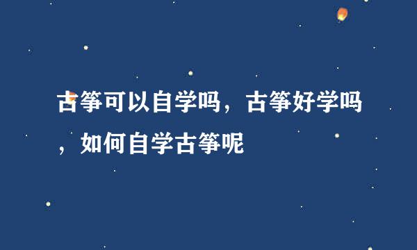 古筝可以自学吗，古筝好学吗，如何自学古筝呢