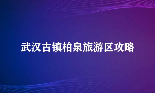 武汉古镇柏泉旅游区攻略