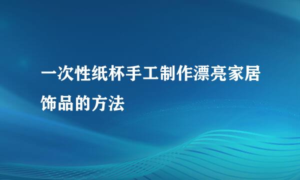 一次性纸杯手工制作漂亮家居饰品的方法