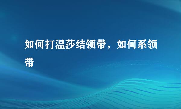 如何打温莎结领带，如何系领带