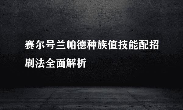 赛尔号兰帕德种族值技能配招刷法全面解析