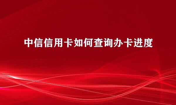 中信信用卡如何查询办卡进度