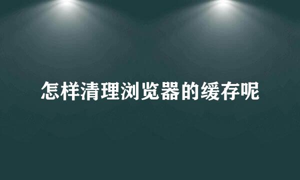 怎样清理浏览器的缓存呢