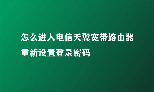 怎么进入电信天翼宽带路由器重新设置登录密码