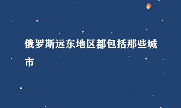 俄罗斯远东地区都包括那些城市