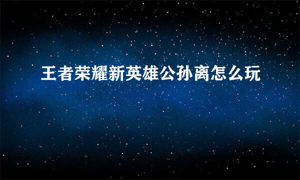 王者荣耀新英雄公孙离怎么玩