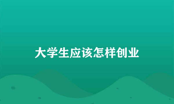 大学生应该怎样创业