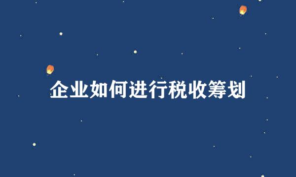 企业如何进行税收筹划