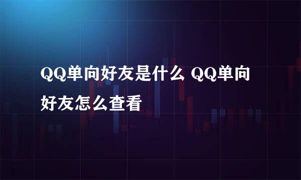 QQ单向好友是什么 QQ单向好友怎么查看