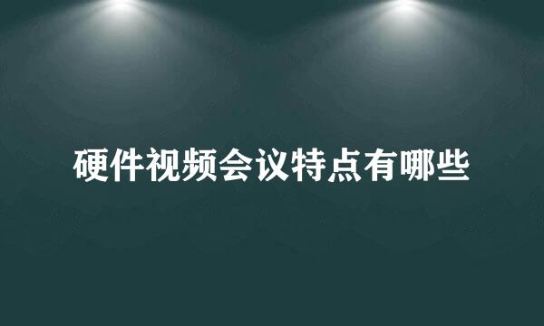 硬件视频会议特点有哪些