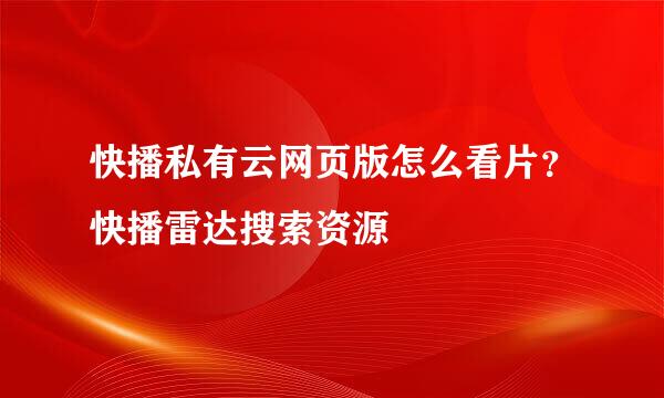 快播私有云网页版怎么看片？快播雷达搜索资源