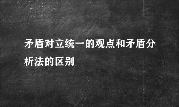 矛盾对立统一的观点和矛盾分析法的区别