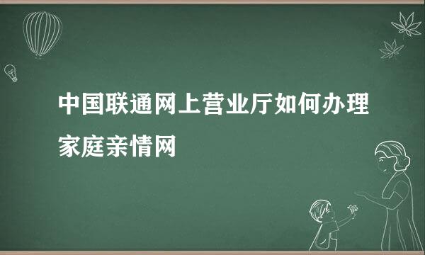 中国联通网上营业厅如何办理家庭亲情网