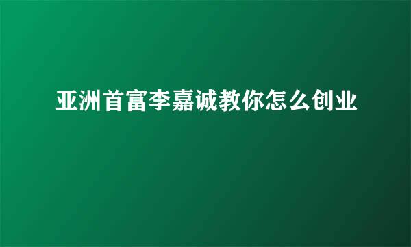 亚洲首富李嘉诚教你怎么创业