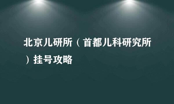 北京儿研所（首都儿科研究所）挂号攻略