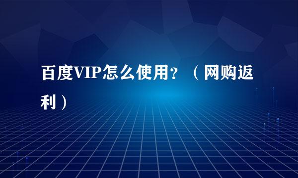 百度VIP怎么使用？（网购返利）