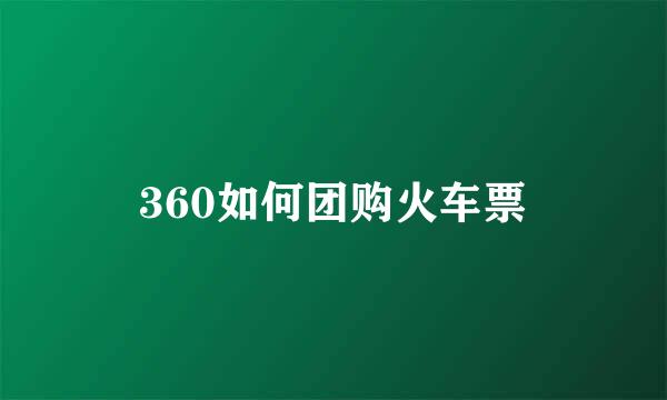 360如何团购火车票