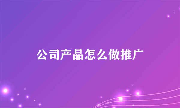 公司产品怎么做推广