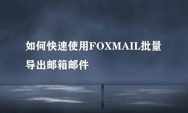 如何快速使用FOXMAIL批量导出邮箱邮件