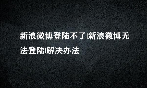 新浪微博登陆不了|新浪微博无法登陆|解决办法