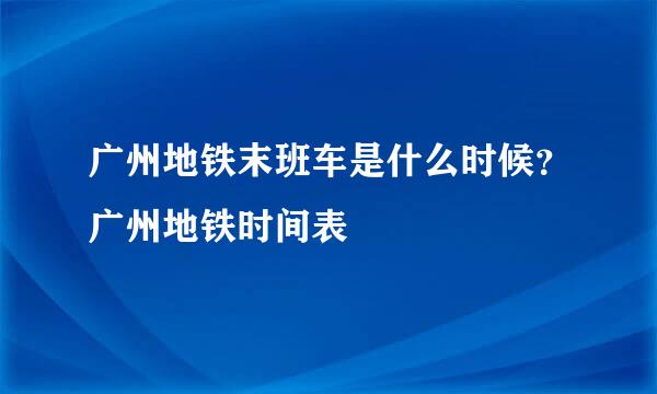 广州地铁末班车是什么时候？广州地铁时间表