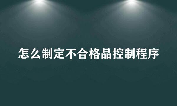 怎么制定不合格品控制程序