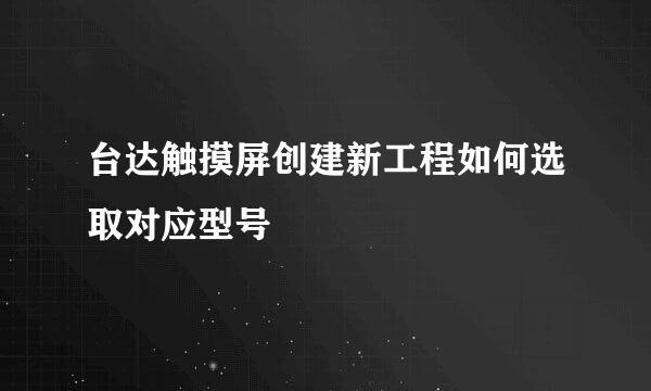 台达触摸屏创建新工程如何选取对应型号