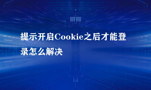 提示开启Cookie之后才能登录怎么解决