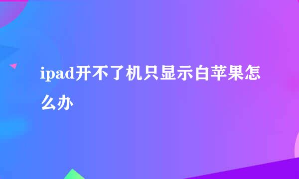 ipad开不了机只显示白苹果怎么办