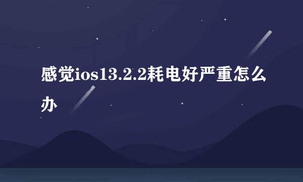 感觉ios13.2.2耗电好严重怎么办