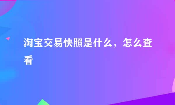 淘宝交易快照是什么，怎么查看