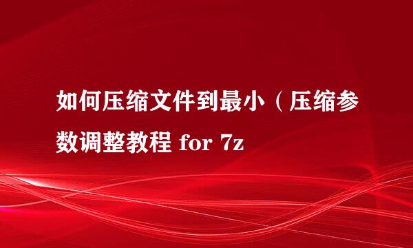 如何压缩文件到最小（压缩参数调整教程 for 7z