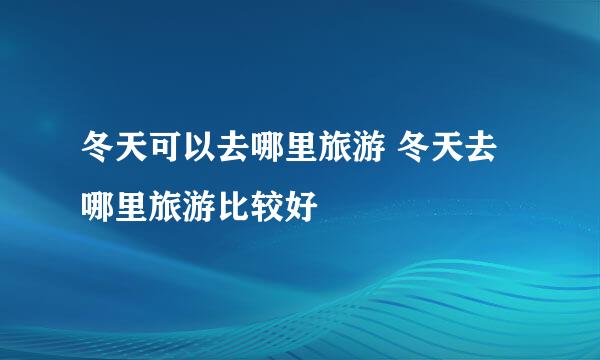 冬天可以去哪里旅游 冬天去哪里旅游比较好