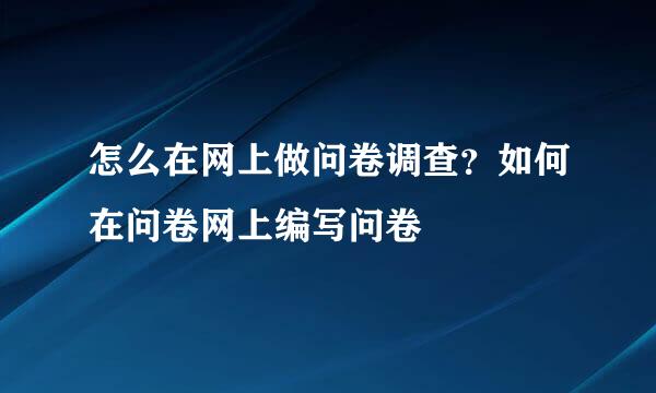 怎么在网上做问卷调查？如何在问卷网上编写问卷