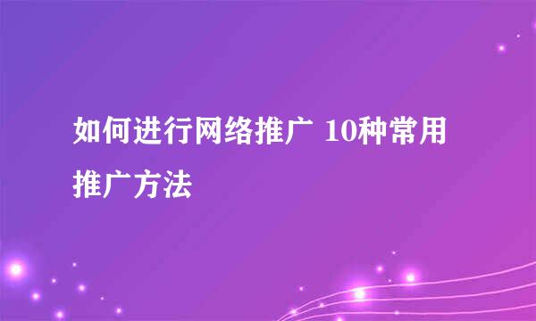 如何进行网络推广 10种常用推广方法