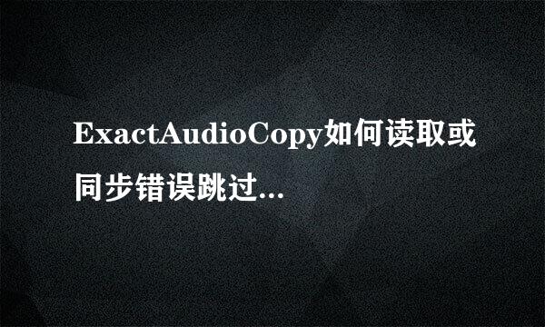 ExactAudioCopy如何读取或同步错误跳过音轨抓取