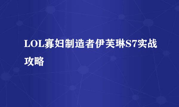 LOL寡妇制造者伊芙琳S7实战攻略