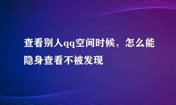 查看别人qq空间时候，怎么能隐身查看不被发现