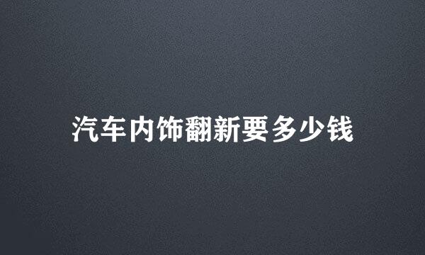 汽车内饰翻新要多少钱