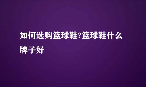 如何选购篮球鞋?篮球鞋什么牌子好