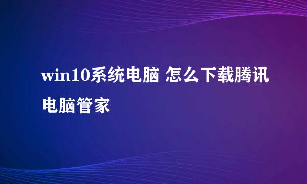 win10系统电脑 怎么下载腾讯电脑管家